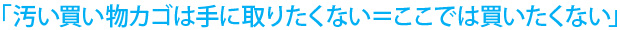 「汚い買い物カゴは手に取りたくない＝ここでは買いたくない」