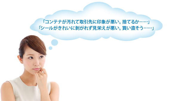 「コンテナが汚れて取引先に印象が悪い。捨てるか……」
「シールがきれいに剥がれず見栄えが悪い。買い直そう……」