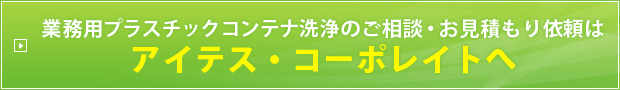 業務用プラスチックコンテナ洗浄のご相談・お見積もり依頼は
アイテス・コーポレイトへ