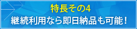 特長その4 継続利用なら即日納品も可能！