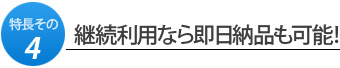 特長その4.継続利用なら即日納品も可能